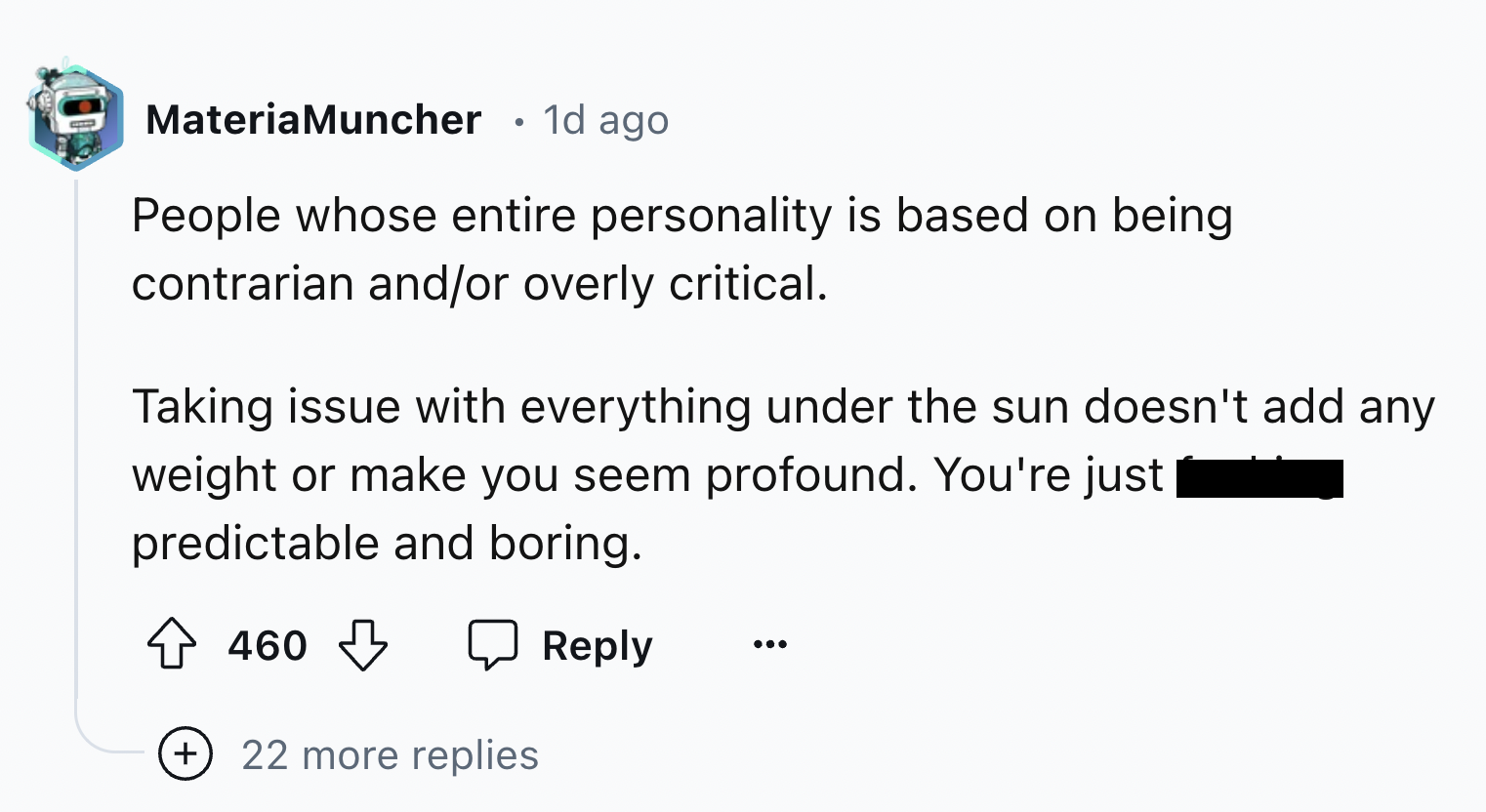 screenshot - Materia Muncher 1d ago People whose entire personality is based on being contrarian andor overly critical. Taking issue with everything under the sun doesn't add any weight or make you seem profound. You're just predictable and boring. 460 22